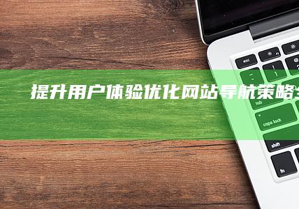 提升用户体验：优化网站导航策略全解析